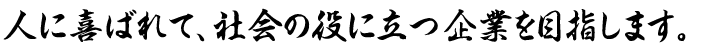 人に喜ばれて、社会の役に立つ企業を目指します。