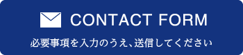 コンタクトフォーム 必要事項を入力のうえ、送信してください。