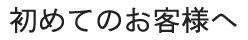 初めてのお客様へ